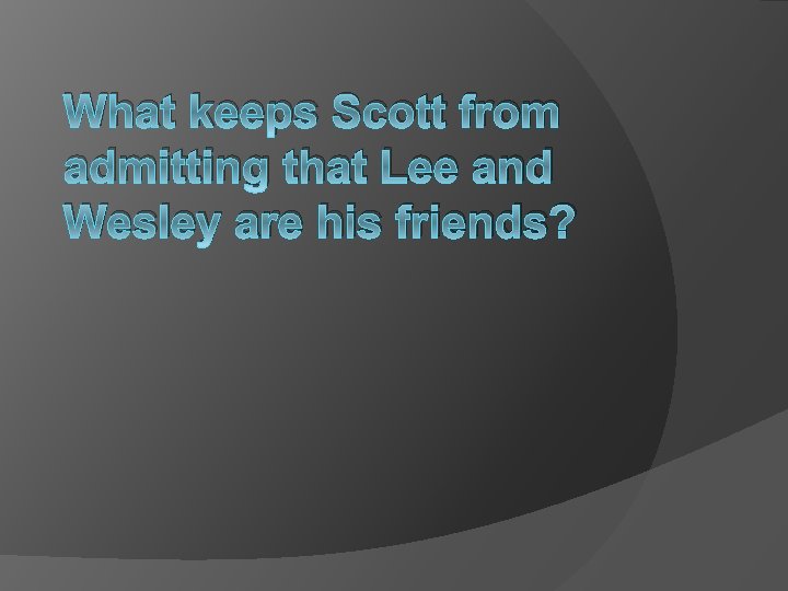 What keeps Scott from admitting that Lee and Wesley are his friends? 