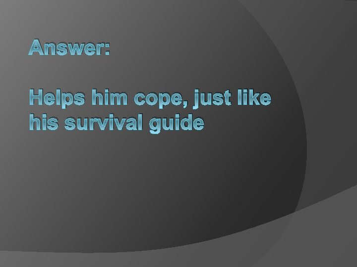 Answer: Helps him cope, just like his survival guide 