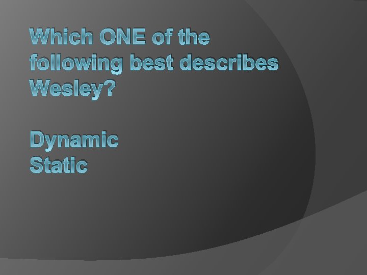 Which ONE of the following best describes Wesley? Dynamic Static 