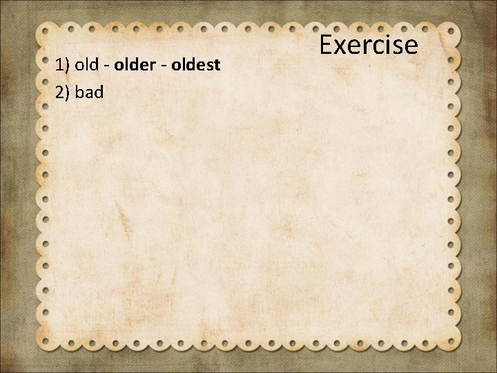 1) old - older - oldest 2) bad Exercise 