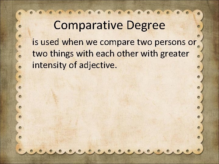 Comparative Degree is used when we compare two persons or two things with each