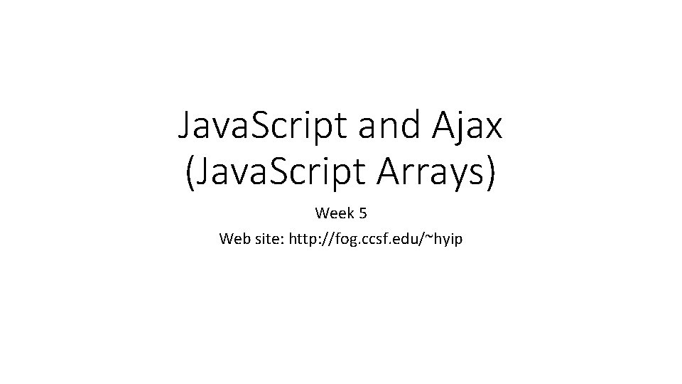 Java. Script and Ajax (Java. Script Arrays) Week 5 Web site: http: //fog. ccsf.