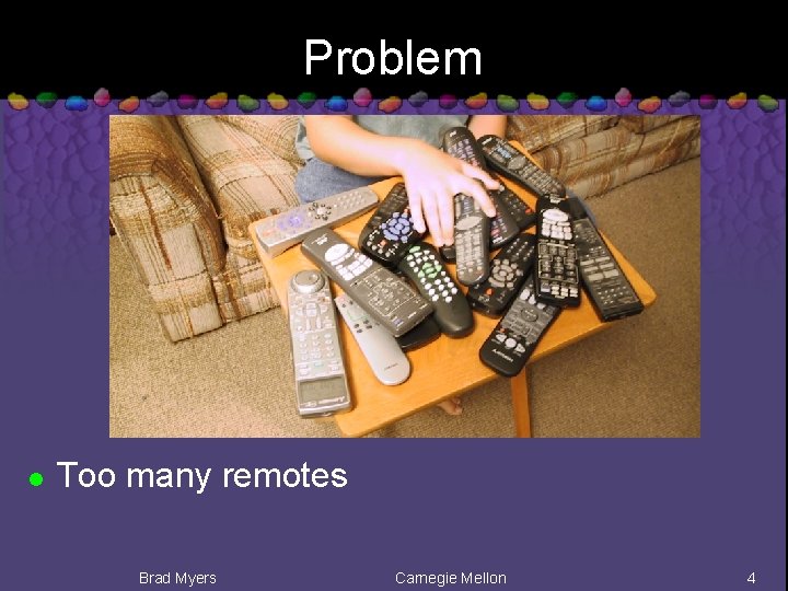 Problem l Too many remotes Brad Myers Carnegie Mellon 4 