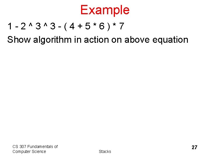 Example 1 -2^3^3 -(4+5*6)*7 Show algorithm in action on above equation CS 307 Fundamentals