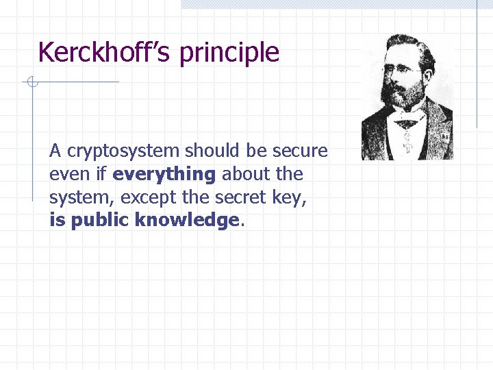 Kerckhoff’s principle A cryptosystem should be secure even if everything about the system, except