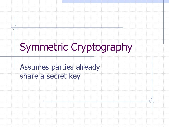Symmetric Cryptography Assumes parties already share a secret key 