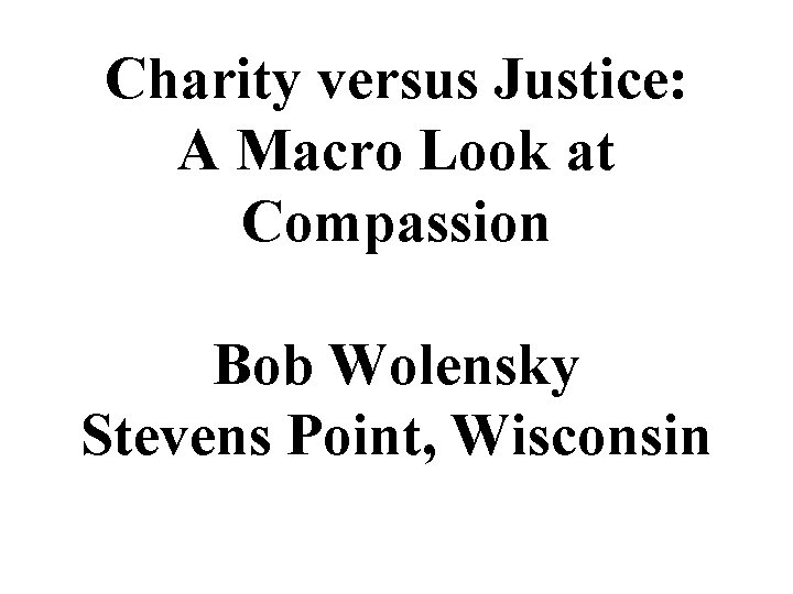 Charity versus Justice: A Macro Look at Compassion Bob Wolensky Stevens Point, Wisconsin 