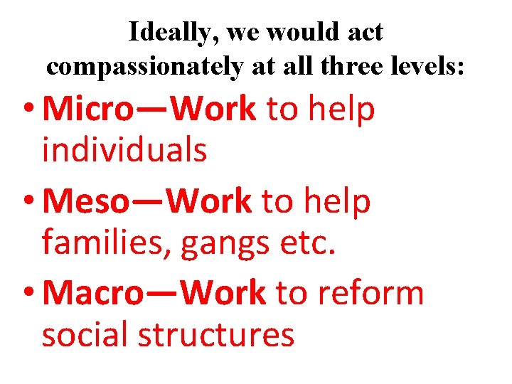 Ideally, we would act compassionately at all three levels: • Micro—Work to help individuals