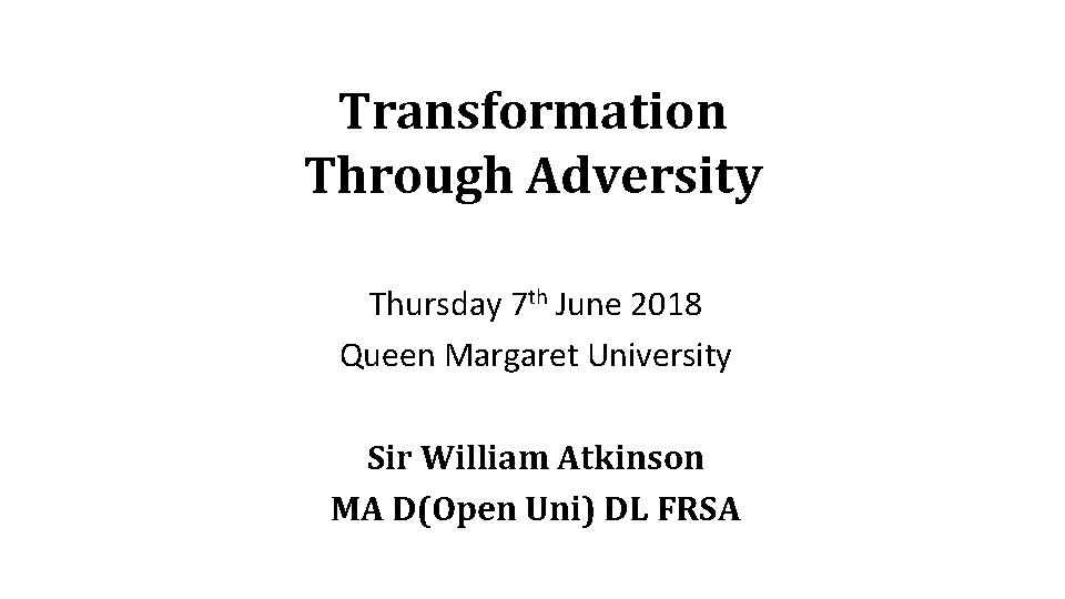 Transformation Through Adversity Thursday 7 th June 2018 Queen Margaret University Sir William Atkinson Transformation Through Adversity Thursday 7 th June 2018 Queen Margaret University Sir William Atkinson