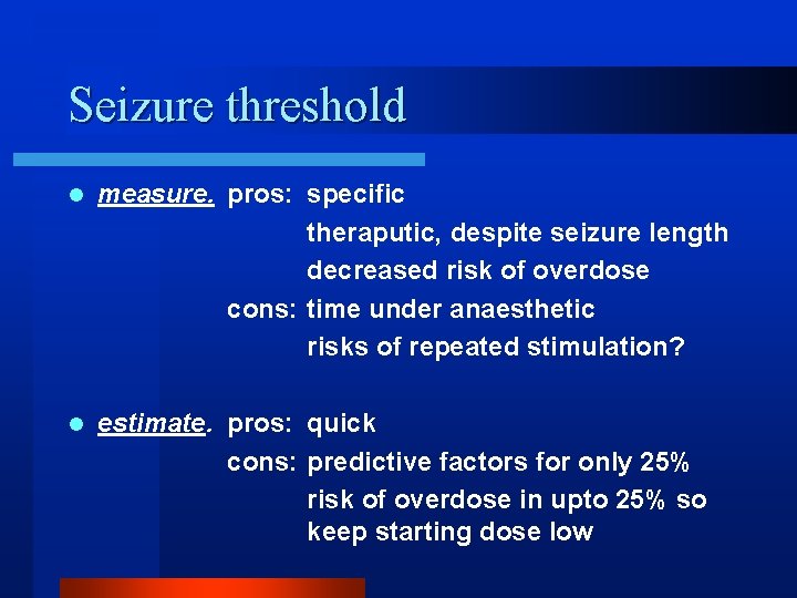 Seizure threshold l measure. pros: specific theraputic, despite seizure length decreased risk of overdose