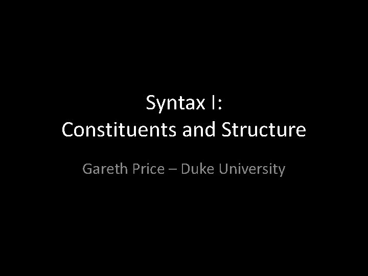Syntax I: Constituents and Structure Gareth Price – Duke University Syntax I: Constituents and Structure Gareth Price – Duke University