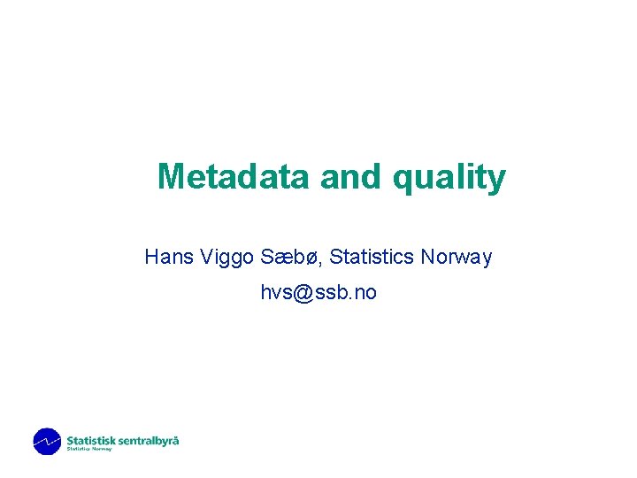 Metadata and quality Hans Viggo Sæbø, Statistics Norway hvs@ssb. no 