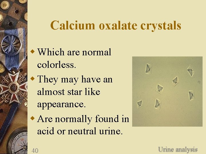 Calcium oxalate crystals w Which are normal colorless. w They may have an almost