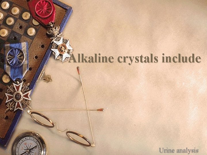 Alkaline crystals include 44 Urine analysis 