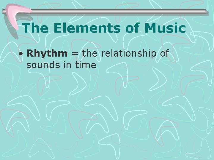 The Elements of Music • Rhythm = the relationship of sounds in time 