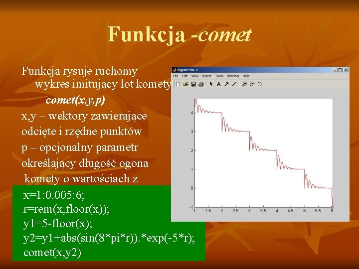 Funkcja -comet Funkcja rysuje ruchomy wykres imitujący lot komety. comet(x, y, p) x, y Funkcja -comet Funkcja rysuje ruchomy wykres imitujący lot komety. comet(x, y, p) x, y