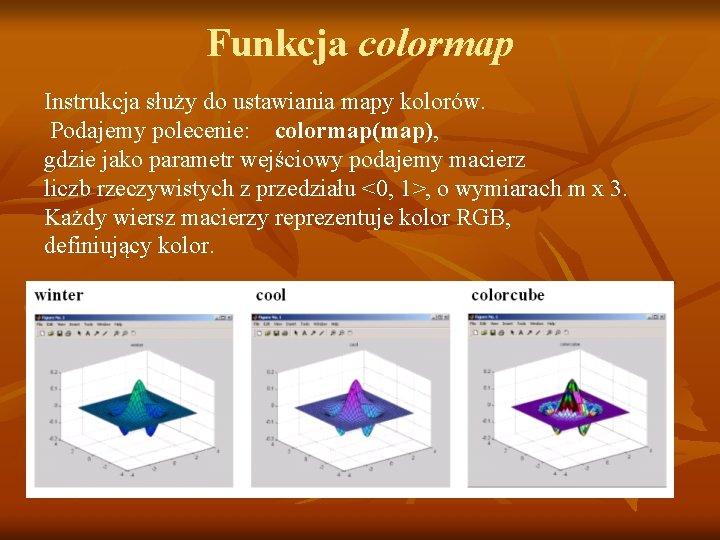 Funkcja colormap Instrukcja służy do ustawiania mapy kolorów. Podajemy polecenie: colormap(map), gdzie jako parametr Funkcja colormap Instrukcja służy do ustawiania mapy kolorów. Podajemy polecenie: colormap(map), gdzie jako parametr