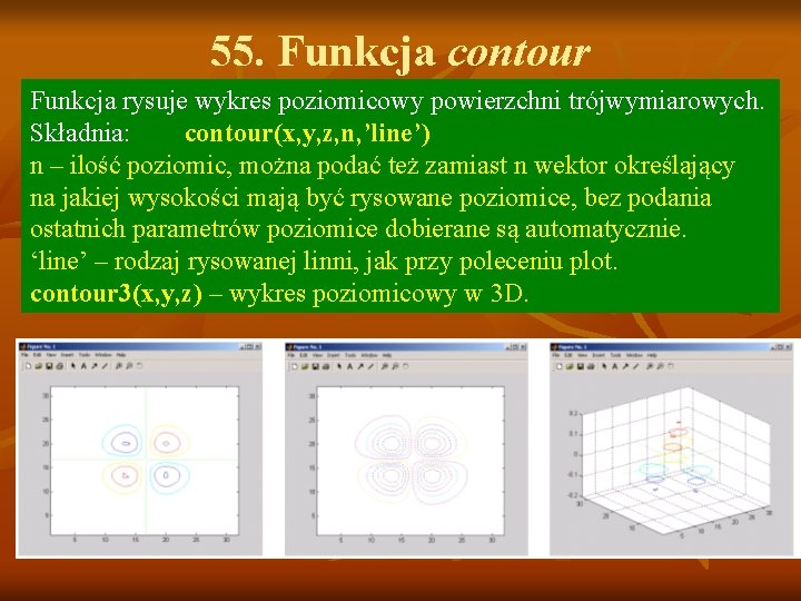 55. Funkcja contour Funkcja rysuje wykres poziomicowy powierzchni trójwymiarowych. Składnia: contour(x, y, z, n, 55. Funkcja contour Funkcja rysuje wykres poziomicowy powierzchni trójwymiarowych. Składnia: contour(x, y, z, n,