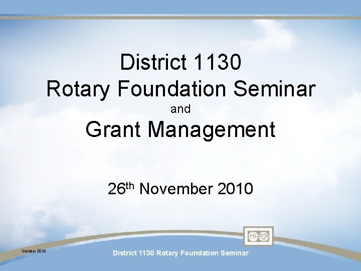 District 1130 Rotary Foundation Seminar and Grant Management 26 th November 2010 October 2010 District 1130 Rotary Foundation Seminar and Grant Management 26 th November 2010 October 2010