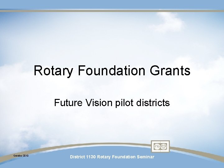 Rotary Foundation Grants Future Vision pilot districts October 2010 District 1130 Rotary Foundation Seminar Rotary Foundation Grants Future Vision pilot districts October 2010 District 1130 Rotary Foundation Seminar