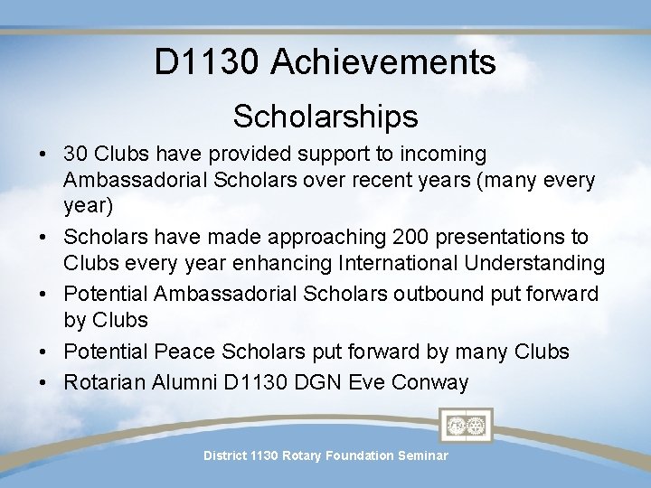 D 1130 Achievements Scholarships • 30 Clubs have provided support to incoming Ambassadorial Scholars D 1130 Achievements Scholarships • 30 Clubs have provided support to incoming Ambassadorial Scholars