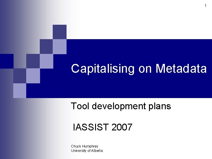 1 Capitalising on Metadata Tool development plans IASSIST 2007 Chuck Humphrey University of Alberta