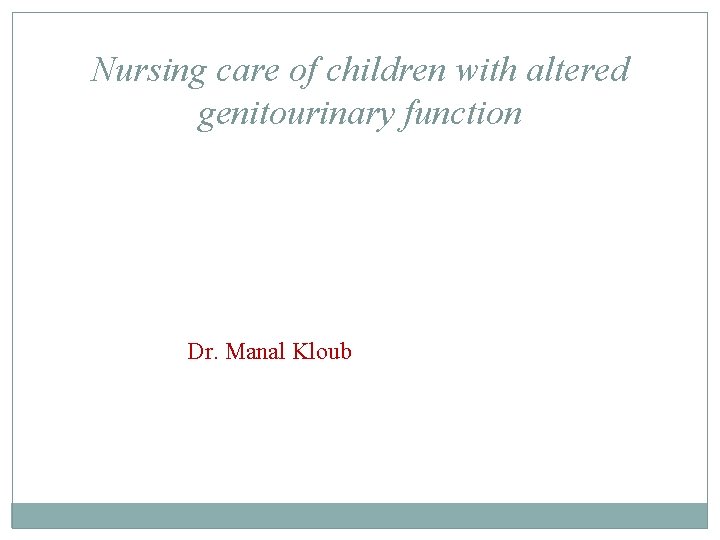 Nursing care of children with altered genitourinary function Dr. Manal Kloub Nursing care of children with altered genitourinary function Dr. Manal Kloub