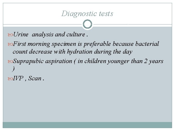 Diagnostic tests Urine analysis and culture. First morning specimen is preferable because bacterial count Diagnostic tests Urine analysis and culture. First morning specimen is preferable because bacterial count