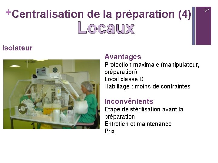 +Centralisation de la préparation (4) Locaux Isolateur Avantages Protection maximale (manipulateur, préparation) Local classe