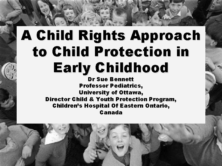 A Child Rights Approach to Child Protection in Early Childhood Dr Sue Bennett Professor