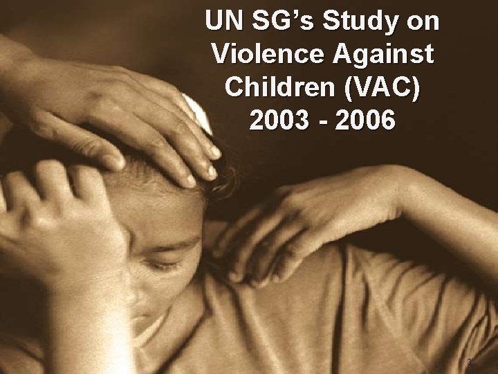 UN SG’s Study on Violence Against Children (VAC) 2003 - 2006 3 