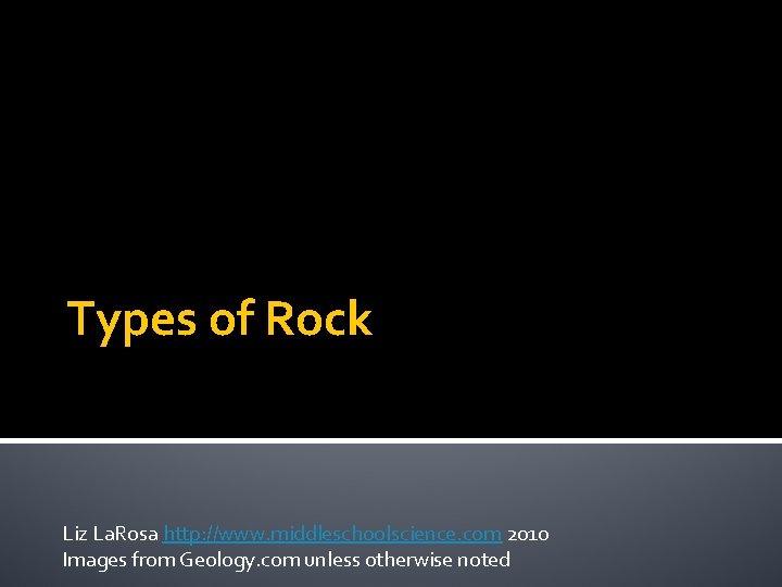 Types of Rock Liz La. Rosa http: //www. middleschoolscience. com 2010 Images from Geology.