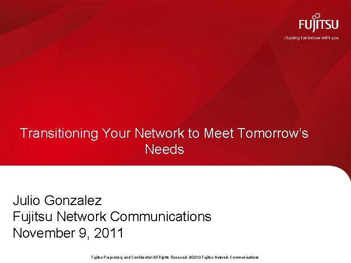 Transitioning Your Network to Meet Tomorrow’s Needs Julio Gonzalez Fujitsu Network Communications November 9, Transitioning Your Network to Meet Tomorrow’s Needs Julio Gonzalez Fujitsu Network Communications November 9,