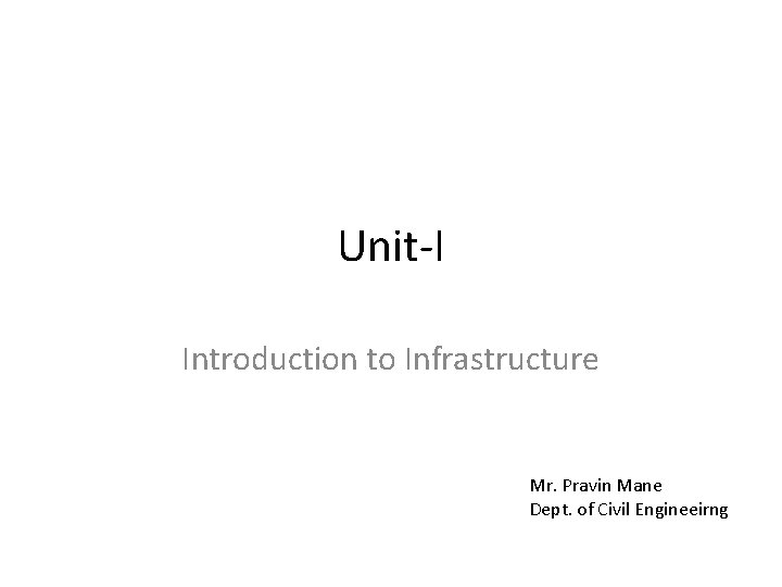 Unit-I Introduction to Infrastructure Mr. Pravin Mane Dept. of Civil Engineeirng 