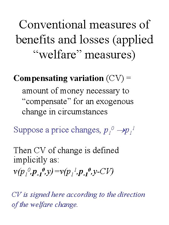 Conventional measures of benefits and losses (applied “welfare” measures) Compensating variation (CV) = amount Conventional measures of benefits and losses (applied “welfare” measures) Compensating variation (CV) = amount