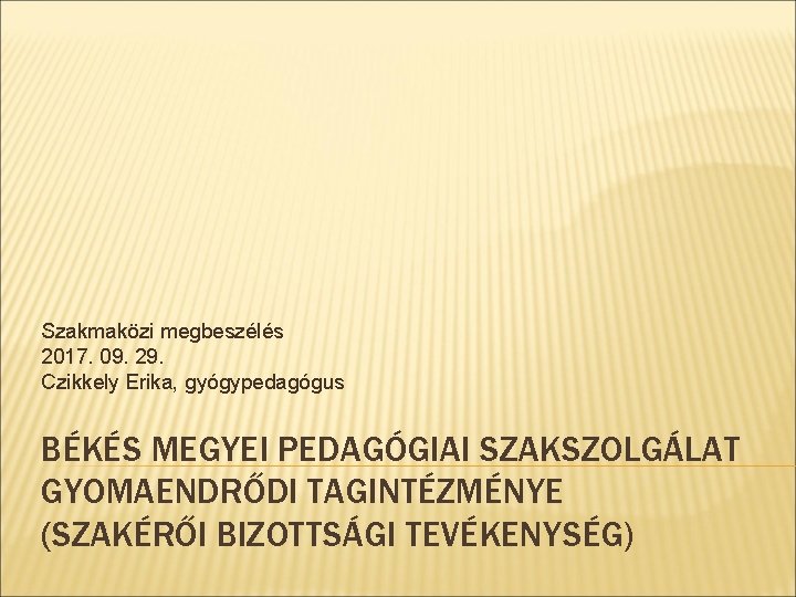 Szakmaközi megbeszélés 2017. 09. 29. Czikkely Erika, gyógypedagógus BÉKÉS MEGYEI PEDAGÓGIAI SZAKSZOLGÁLAT GYOMAENDRŐDI TAGINTÉZMÉNYE