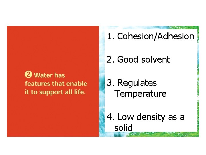 1. Cohesion/Adhesion 2. Good solvent 3. Regulates Temperature 4. Low density as a solid