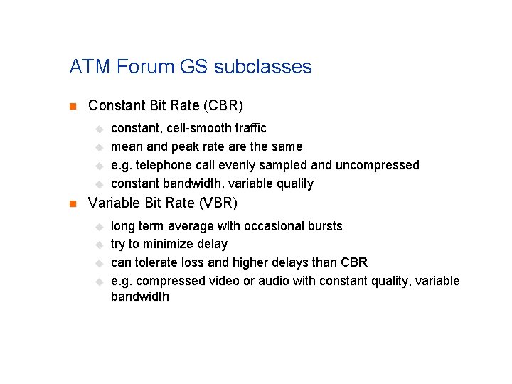 ATM Forum GS subclasses n Constant Bit Rate (CBR) u u n constant, cell-smooth ATM Forum GS subclasses n Constant Bit Rate (CBR) u u n constant, cell-smooth