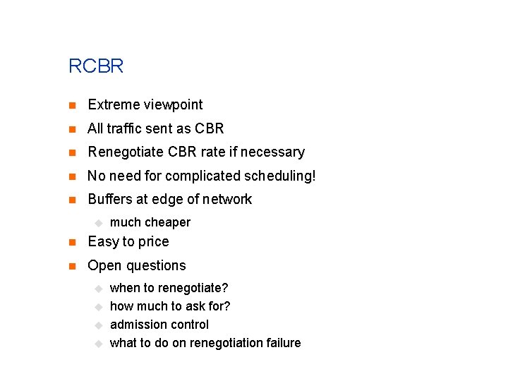 RCBR n Extreme viewpoint n All traffic sent as CBR n Renegotiate CBR rate RCBR n Extreme viewpoint n All traffic sent as CBR n Renegotiate CBR rate