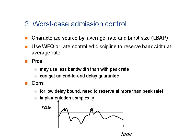 2. Worst-case admission control n Characterize source by ‘average’ rate and burst size (LBAP) 2. Worst-case admission control n Characterize source by ‘average’ rate and burst size (LBAP)