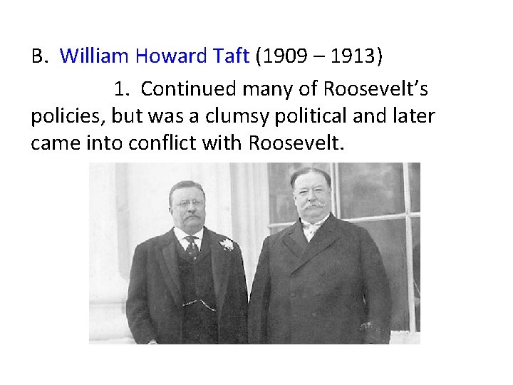 B. William Howard Taft (1909 – 1913) 1. Continued many of Roosevelt’s policies, but