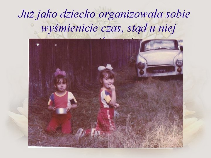 Już jako dziecko organizowała sobie wyśmienicie czas, stąd u niej zamiłowanie do punktualności. 