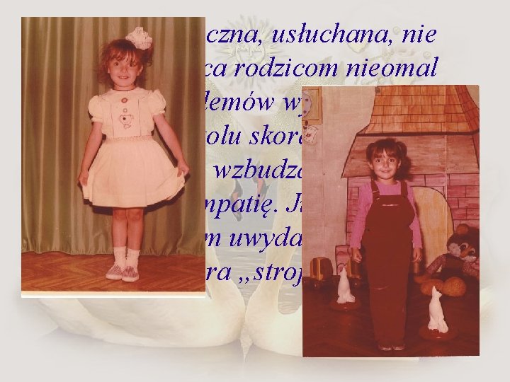 Bardzo grzeczna, usłuchana, nie sprawiająca rodzicom nieomal żadnych problemów wychowawczych. W przedszkolu skora do
