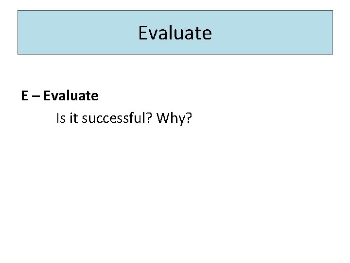 Evaluate E – Evaluate Is it successful? Why? Evaluate E – Evaluate Is it successful? Why?
