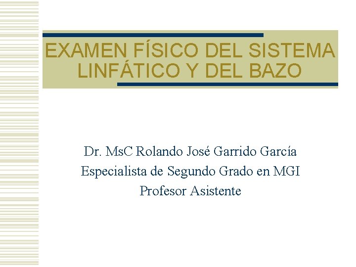 EXAMEN FÍSICO DEL SISTEMA LINFÁTICO Y DEL BAZO Dr. Ms. C Rolando José Garrido