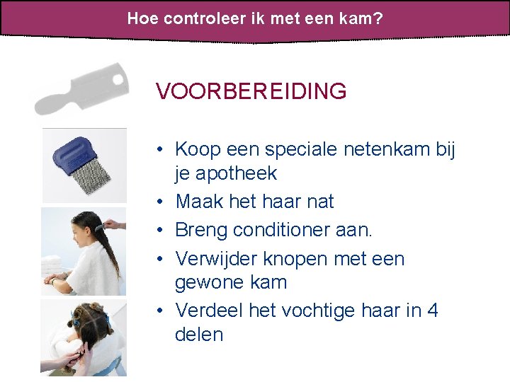 Hoe controleer ik met een kam? VOORBEREIDING • Koop een speciale netenkam bij je