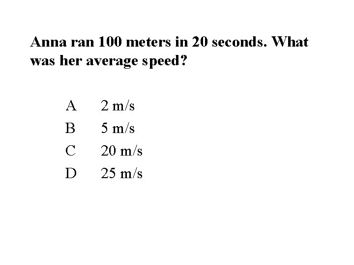 Anna ran 100 meters in 20 seconds. What was her average speed? A B