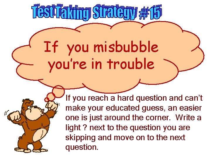 If you misbubble you’re in trouble If you reach a hard question and can’t