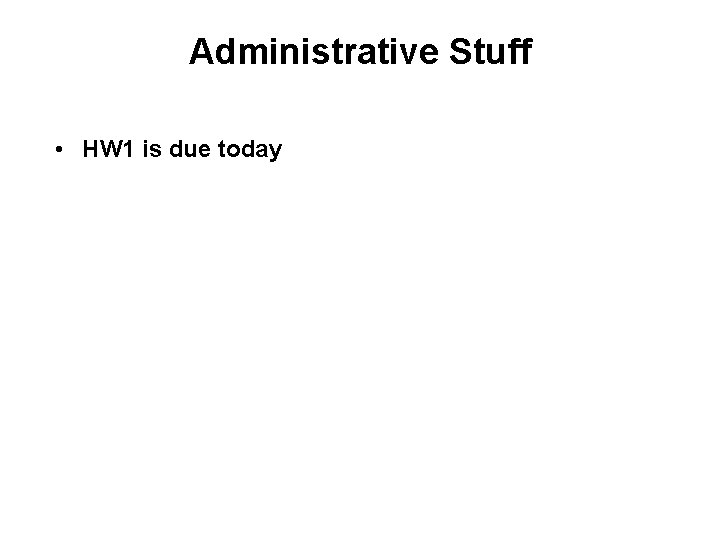 Administrative Stuff • HW 1 is due today 
