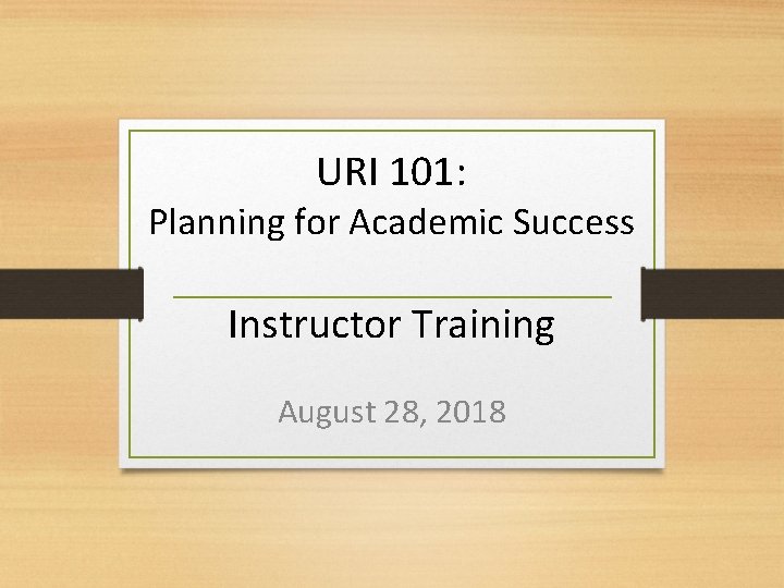 URI 101: Planning for Academic Success Instructor Training August 28, 2018 